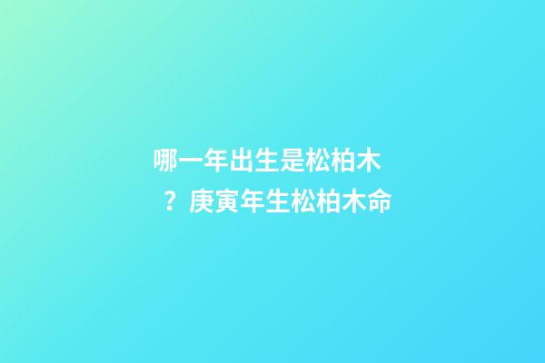 哪一年出生是松柏木？庚寅年生松柏木命